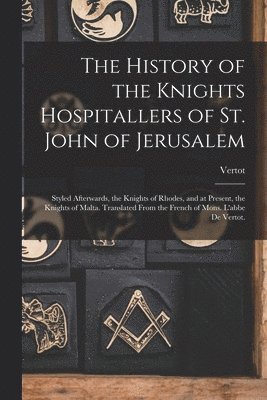 bokomslag The History of the Knights Hospitallers of St. John of Jerusalem; Styled Afterwards, the Knights of Rhodes, and at Present, the Knights of Malta. Translated From the French of Mons. L'abbe De Vertot.