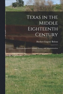 Herbert Eugene Bolton - Texas in the Middle Eighteenth Century; Studies in Spanish Colonial History and Administration, Häftad