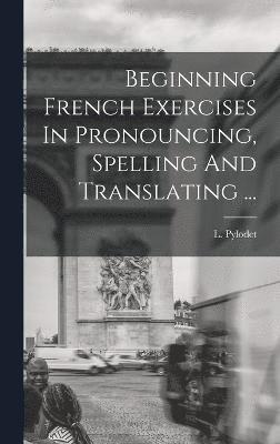 Beginning French Exercises In Pronouncing, Spelling And Translating ... 1