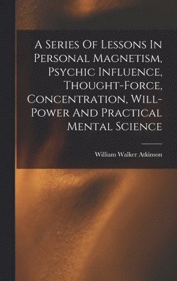 bokomslag A Series Of Lessons In Personal Magnetism, Psychic Influence, Thought-force, Concentration, Will-power And Practical Mental Science