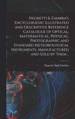 bokomslag Negretti & Zambra's Encyclopdic Illustrated and Descriptive Reference Catalogue of Optical, Mathematical, Physical, Photographic and Standard Meteorological Instruments, Manufactured and Sold by