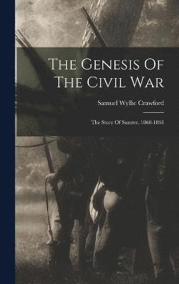 The Genesis Of The Civil War; The Story Of Sumter, 1860-1861 1