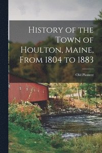 bokomslag History of the Town of Houlton, Maine, From 1804 to 1883