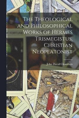 bokomslag The Theological and Philosophical Works of Hermes Trismegistus, Christian Neoplatonist