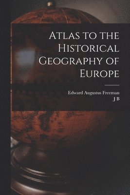 Edward Augustus Freeman, J B 1861-1927 Bury - Atlas to the Historical Geography of Europe, Häftad