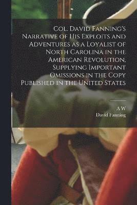 Col. David Fanning's Narrative of his Exploits and Adventures as a Loyalist of North Carolina in the American Revolution, Supplying Important Omissions in the Copy Published in the United States 1