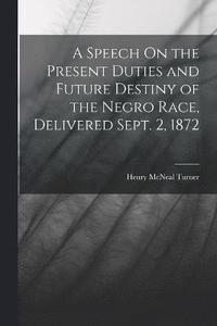 bokomslag A Speech On the Present Duties and Future Destiny of the Negro Race, Delivered Sept. 2, 1872