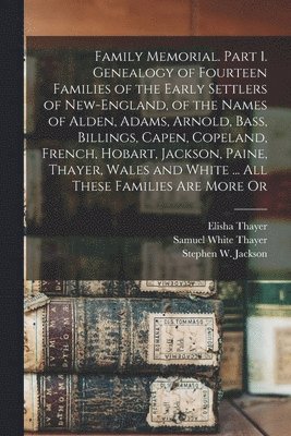Family Memorial. Part 1. Genealogy of Fourteen Families of the Early Settlers of New-England, of the Names of Alden, Adams, Arnold, Bass, Billings, Capen, Copeland, French, Hobart, Jackson, Paine, 1
