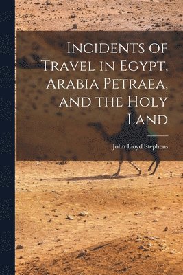 Incidents of Travel in Egypt, Arabia Petraea, and the Holy Land 1