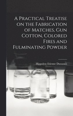 bokomslag Practical Treatise on the Fabrication of Matches, Gun Cotton, Colored Fires and Fulminating Powder