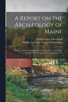 bokomslag A Report on the Archology of Maine; Being a Narrative of Explorations in That State, 1912-1920, Together With Work at Lake Champlain, 1917