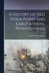 bokomslag A History of Old Tioga Point and Early Athens, Pennsylvania