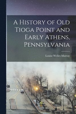 bokomslag History of Old Tioga Point and Early Athens, Pennsylvania