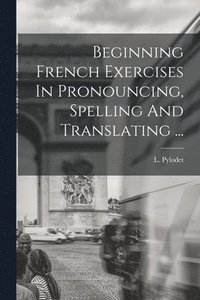 bokomslag Beginning French Exercises In Pronouncing, Spelling And Translating ...