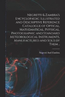 Negretti And Zambra - Negretti & Zambra's Encyclopædic Illustrated and Descriptive Reference Catalogue of Optical, Mathematical, Physical, Photographic and Standard Meteoro, Häftad