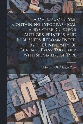 bokomslag A Manual of Style, Containing Typographical and Other Rules for Authors, Printers, and Publishers, Recommended by the University of Chicago Press, Together With Specimens of Type