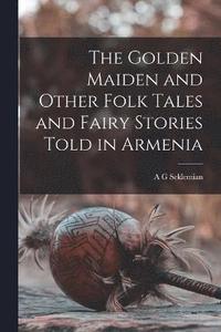 bokomslag The Golden Maiden and Other Folk Tales and Fairy Stories Told in Armenia