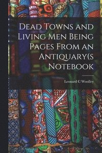 bokomslag Dead Towns and Living Men Being Pages From an Antiquary(s Notebook