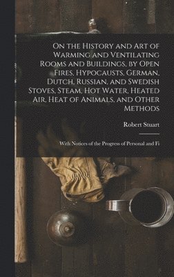 Robert Stuart - On the History and Art of Warming and Ventilating Rooms and Buildings, by Open Fires, Hypocausts, German, Dutch, Russian, and Swedish Stoves, Steam, Hot Water, Heated Air, Heat of Animals, and Other Methods, Inbunden