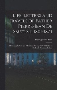 bokomslag Life, Letters and Travels of Father Pierre-Jean De Smet, S.J., 1801-1873