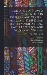 bokomslag Narrative of Travels and Discoveries in Northern and Central Africa, in ... 1822, 1823 and 1824, by Major Denham, Capt. Clapperton and Dr. Oudney. With an Appendix