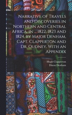 Narrative of Travels and Discoveries in Northern and Central Africa, in ... 1822, 1823 and 1824, by Major Denham, Capt. Clapperton and Dr. Oudney. With an Appendix 1