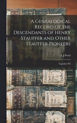 Genealogical Record of the Descendants of Henry Stauffer and Other Stauffer Pioneers