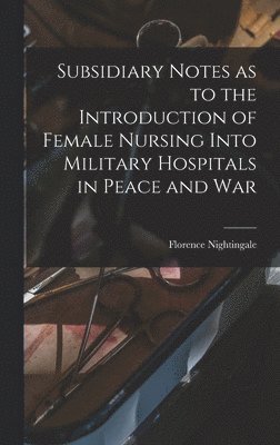 Florence Nightingale - Subsidiary Notes as to the Introduction of Female Nursing Into Military Hospitals in Peace and War, Inbunden