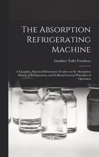 bokomslag The Absorption Refrigerating Machine; a Complete, Practical Elementary Treatise on the Absorption System of Refrigeration, and its Broad General Principles of Operation