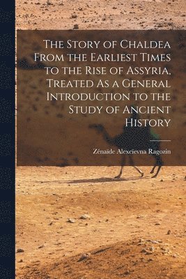 Zénaïde Alexeïevna Ragozin - Story of Chaldea From the Earliest Times to the Rise of Assyria, Treated As a General Introduction to the Study of Ancient History, Häftad