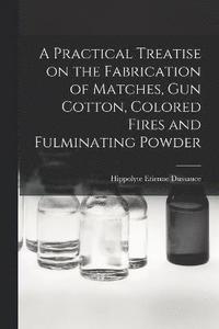 bokomslag A Practical Treatise on the Fabrication of Matches, Gun Cotton, Colored Fires and Fulminating Powder