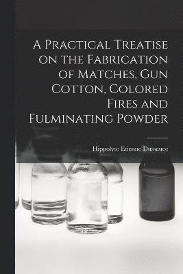 bokomslag Practical Treatise on the Fabrication of Matches, Gun Cotton, Colored Fires and Fulminating Powder