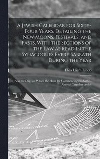 bokomslag A Jewish Calendar for Sixty-four Years, Detailing the new Moons, Festivals, and Fasts, With the Sections of the law as Read in the Synagogues Every Sabbath During the Year; Also the Days on Which the