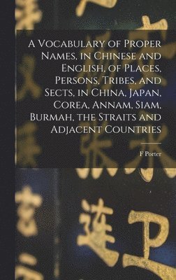 Vocabulary of Proper Names, in Chinese and English, of Places, Persons, Tribes, and Sects, in China, Japan, Corea, Annam, Siam, Burmah, the Straits and Adjacent Countries
