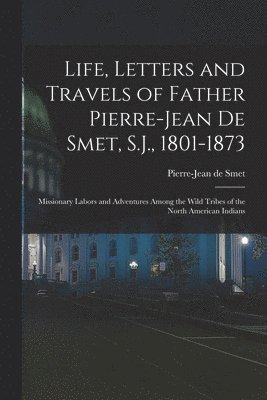 bokomslag Life, Letters and Travels of Father Pierre-Jean De Smet, S.J., 1801-1873