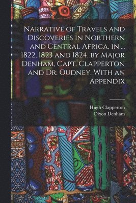 bokomslag Narrative of Travels and Discoveries in Northern and Central Africa, in ... 1822, 1823 and 1824, by Major Denham, Capt. Clapperton and Dr. Oudney. With an Appendix