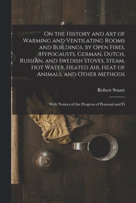 Robert Stuart - On the History and Art of Warming and Ventilating Rooms and Buildings, by Open Fires, Hypocausts, German, Dutch, Russian, and Swedish Stoves, Steam, Hot Water, Heated Air, Heat of Animals, and Other Methods, Häftad