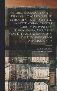 bokomslag Historic-genealogy of the Kirk Family, as Established by Roger Kirk, who Settled in Nottingham, Chester County, Province of Pennsylvania, About the Year 1714 ... Also a Record of ... the Descendants