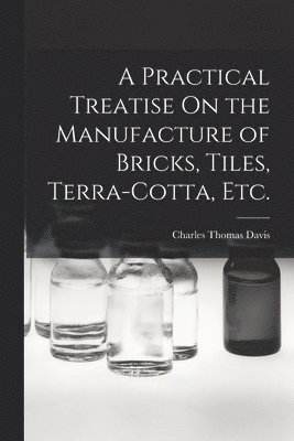 bokomslag A Practical Treatise On the Manufacture of Bricks, Tiles, Terra-Cotta, Etc.