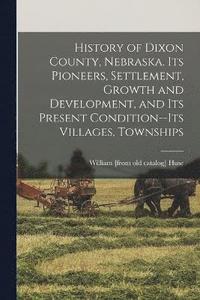 bokomslag History of Dixon County, Nebraska. Its Pioneers, Settlement, Growth and Development, and its Present Condition--its Villages, Townships