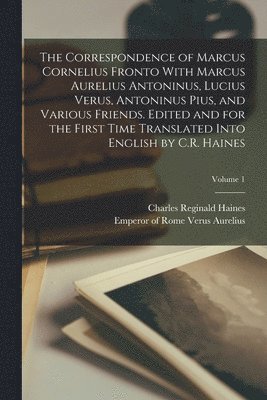 Correspondence of Marcus Cornelius Fronto With Marcus Aurelius Antoninus, Lucius Verus, Antoninus Pius, and Various Friends. Edited and for the First Time Translated Into English by C.R. Haines; Volume 1