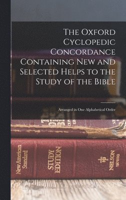 The Oxford Cyclopedic Concordance Containing new and Selected Helps to the Study of the Bible 1