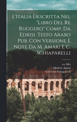 Ca 1100-1166 Idrs, Michele Amari, Celestino Schiaparelli, ca 1100-1166 Idrs, Ca Idrs - L'Italia descritta nel "Libro del re Ruggero" comp. da Edrisi. Testo arabo pub. con versione e note da M. Amari e C. Schiaparelli, Inbunden