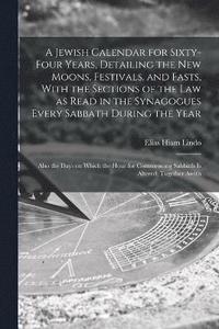 bokomslag A Jewish Calendar for Sixty-four Years, Detailing the new Moons, Festivals, and Fasts, With the Sections of the law as Read in the Synagogues Every Sabbath During the Year; Also the Days on Which the