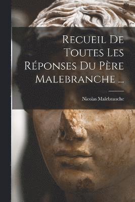 Recueil De Toutes Les Rponses Du Pre Malebranche ... 1