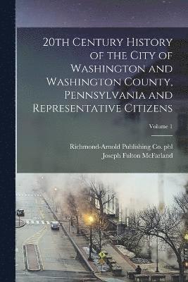 20th Century History of the City of Washington and Washington County, Pennsylvania and Representative Citizens; Volume 1