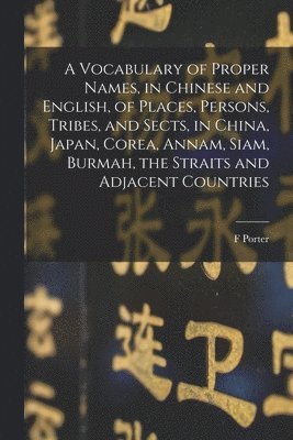 A Vocabulary of Proper Names, in Chinese and English, of Places, Persons, Tribes, and Sects, in China, Japan, Corea, Annam, Siam, Burmah, the Straits and Adjacent Countries 1