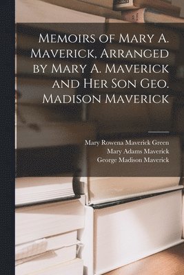 Memoirs of Mary A. Maverick, Arranged by Mary A. Maverick and her son Geo. Madison Maverick 1