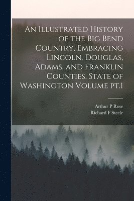 Richard F Steele, Arthur P Rose, Richard F. Steele, Arthur P. Rose - Illustrated History of the Big Bend Country, Embracing Lincoln, Douglas, Adams, and Franklin Counties, State of Washington Volume pt.1, Häftad