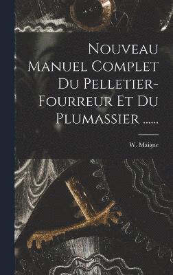 Nouveau Manuel Complet Du Pelletier-fourreur Et Du Plumassier ...... 1